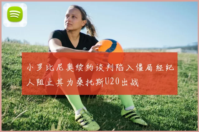 小罗比尼奥续约谈判陷入僵局经纪人阻止其为桑托斯U20出战