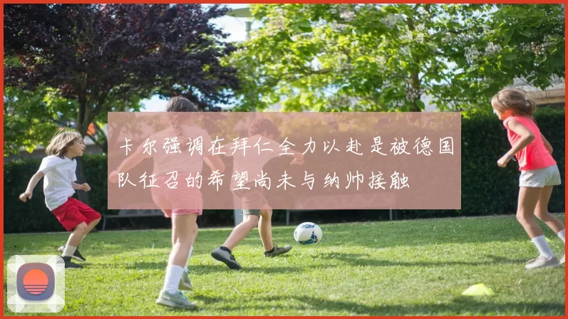 卡尔强调在拜仁全力以赴是被德国队征召的希望尚未与纳帅接触