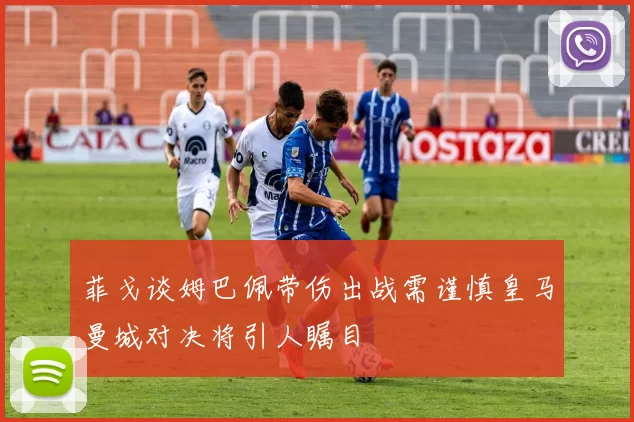 菲戈谈姆巴佩带伤出战需谨慎皇马曼城对决将引人瞩目