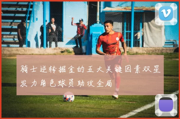 骑士逆转掘金的五大关键因素双星发力角色球员助攻全局