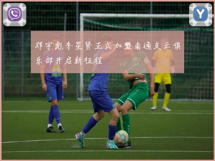 邓宇彪李星贤正式加盟南通支云俱乐部开启新征程