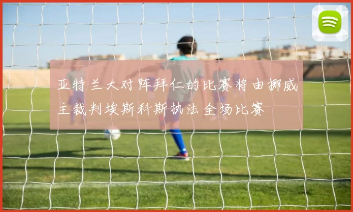 亚特兰大对阵拜仁的比赛将由挪威主裁判埃斯科斯执法全场比赛