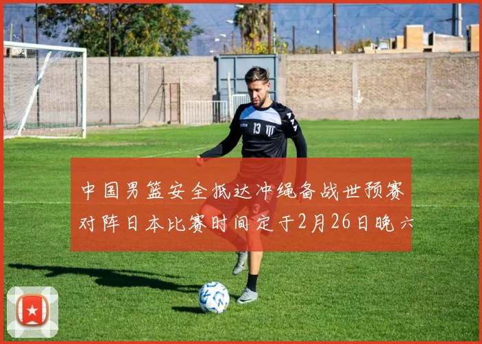 中国男篮安全抵达冲绳备战世预赛对阵日本比赛时间定于2月26日晚六点五分