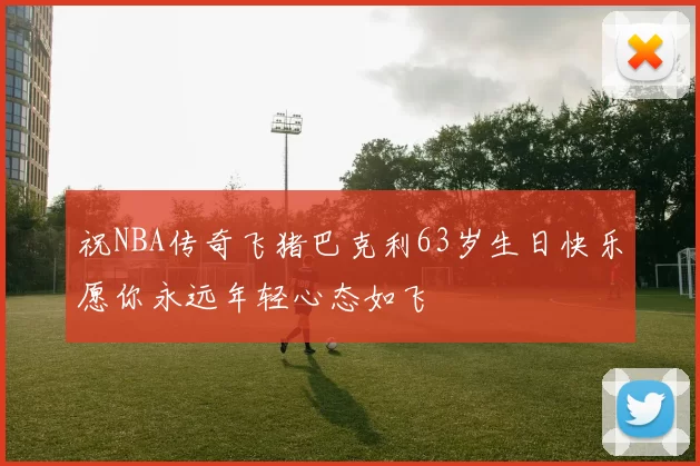 祝NBA传奇飞猪巴克利63岁生日快乐愿你永远年轻心态如飞