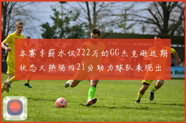 本赛季薪水仅222万的GG杰克逊近期状态火热场均21分助力球队表现出色