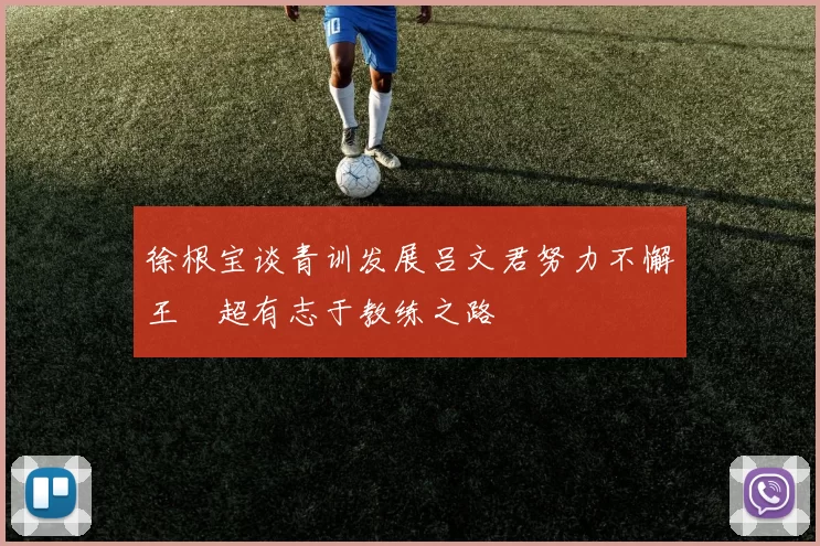 徐根宝谈青训发展吕文君努力不懈王燊超有志于教练之路