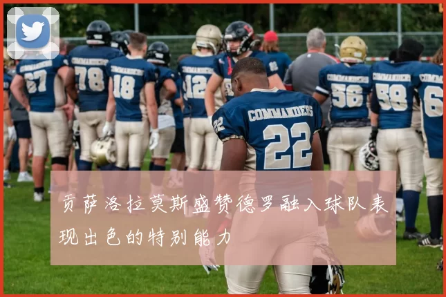 贡萨洛拉莫斯盛赞德罗融入球队表现出色的特别能力