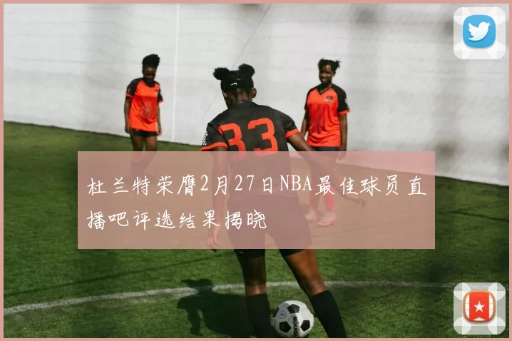 杜兰特荣膺2月27日NBA最佳球员直播吧评选结果揭晓