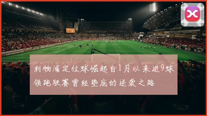 利物浦定位球崛起自1月以来进9球领跑联赛曾经垫底的逆袭之路