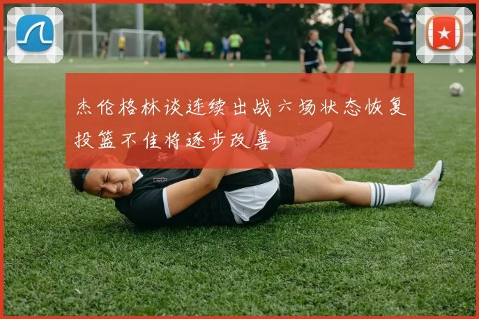 杰伦格林谈连续出战六场状态恢复投篮不佳将逐步改善