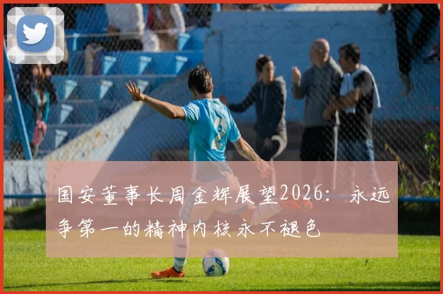 国安董事长周金辉展望2026：永远争第一的精神内核永不褪色