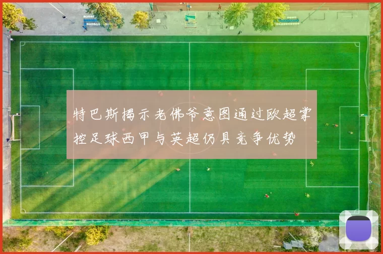 特巴斯揭示老佛爷意图通过欧超掌控足球西甲与英超仍具竞争优势