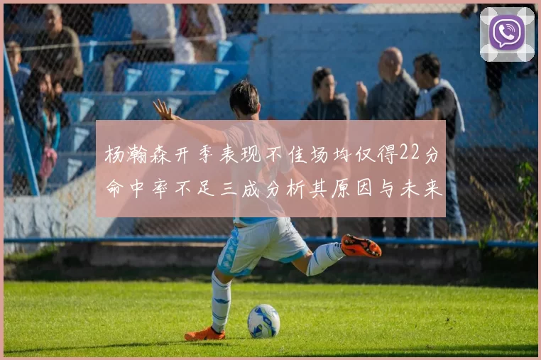 杨瀚森开季表现不佳场均仅得22分命中率不足三成分析其原因与未来发展潜力