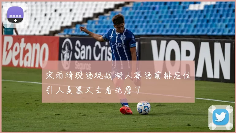 宋雨琦现场观战湖人赛场前排座位引人羡慕又去看老詹了