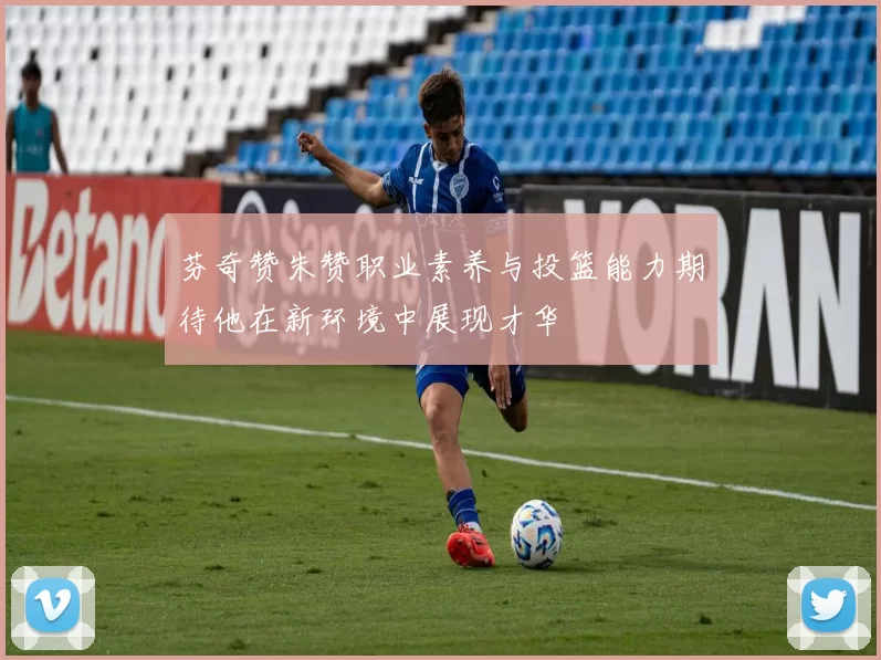 芬奇赞朱赞职业素养与投篮能力期待他在新环境中展现才华