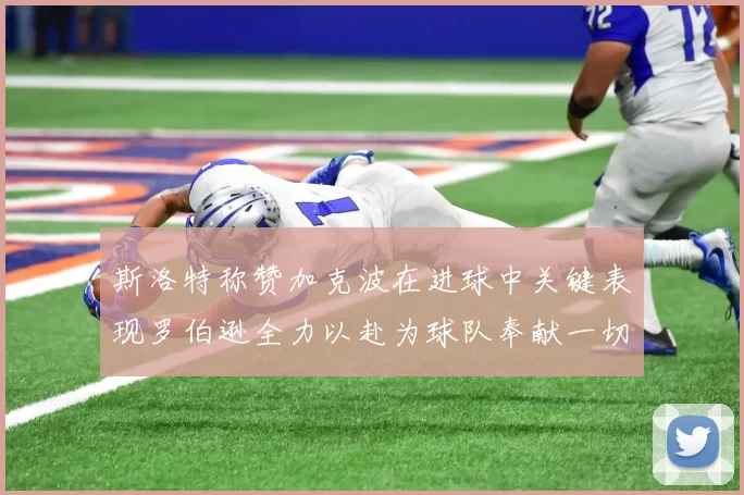 斯洛特称赞加克波在进球中关键表现罗伯逊全力以赴为球队奉献一切