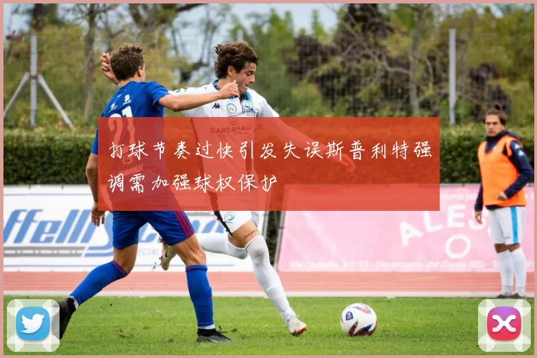打球节奏过快引发失误斯普利特强调需加强球权保护