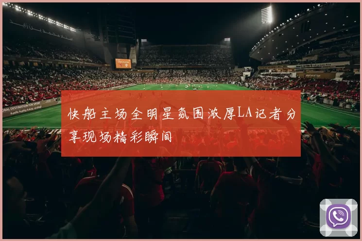 快船主场全明星氛围浓厚LA记者分享现场精彩瞬间