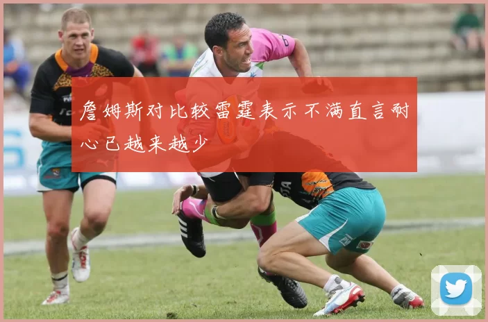 詹姆斯对比较雷霆表示不满直言耐心已越来越少
