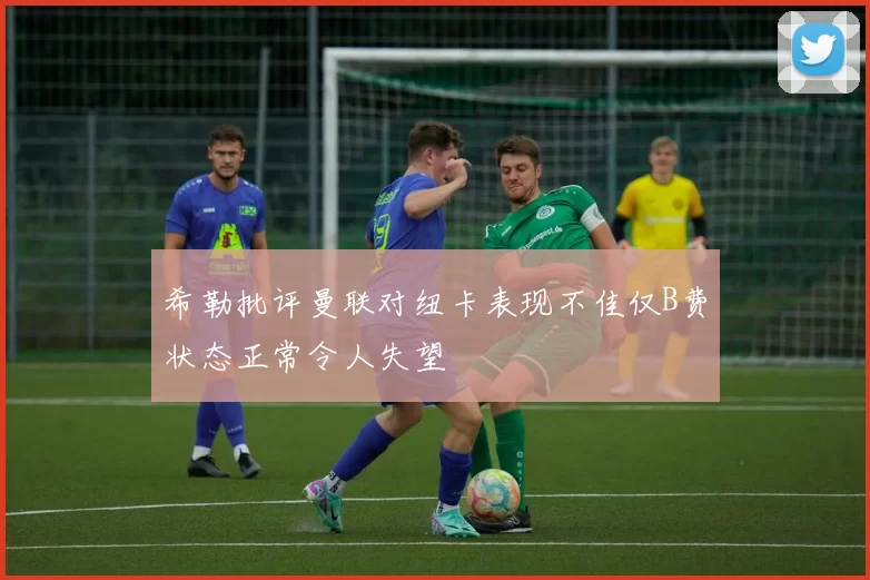 希勒批评曼联对纽卡表现不佳仅B费状态正常令人失望
