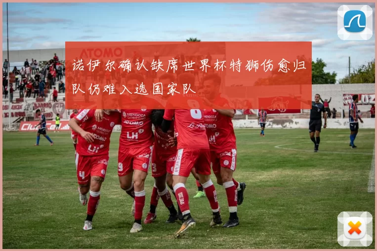诺伊尔确认缺席世界杯特狮伤愈归队仍难入选国家队