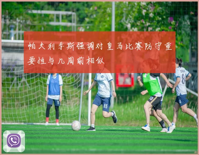 帕夫利季斯强调对皇马比赛防守重要性与几周前相似