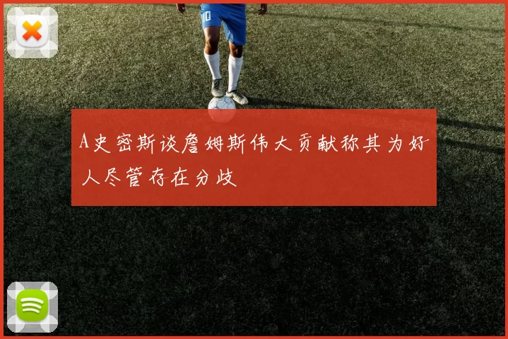 A史密斯谈詹姆斯伟大贡献称其为好人尽管存在分歧