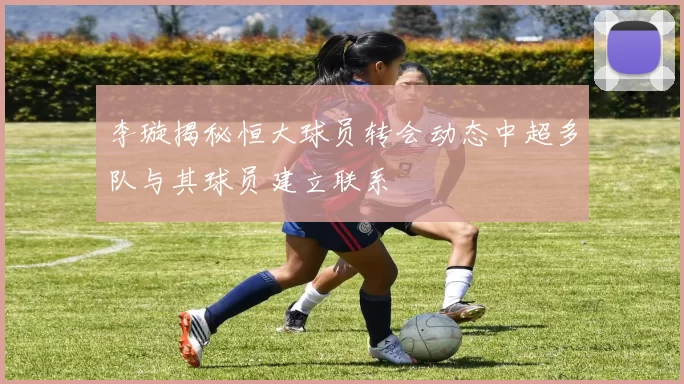 李璇揭秘恒大球员转会动态中超多队与其球员建立联系