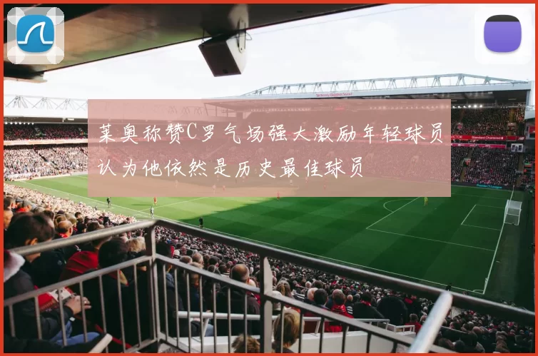 莱奥称赞C罗气场强大激励年轻球员认为他依然是历史最佳球员