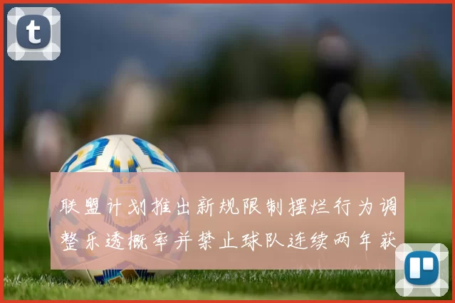 联盟计划推出新规限制摆烂行为调整乐透概率并禁止球队连续两年获得前四选秀权