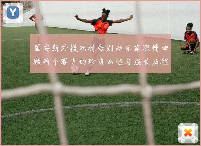 国安新外援孔特告别老东家深情回顾两个赛季的珍贵回忆与成长历程