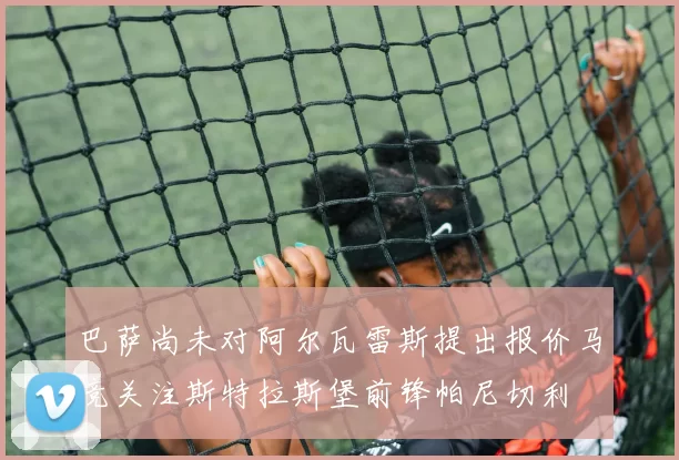巴萨尚未对阿尔瓦雷斯提出报价马竞关注斯特拉斯堡前锋帕尼切利