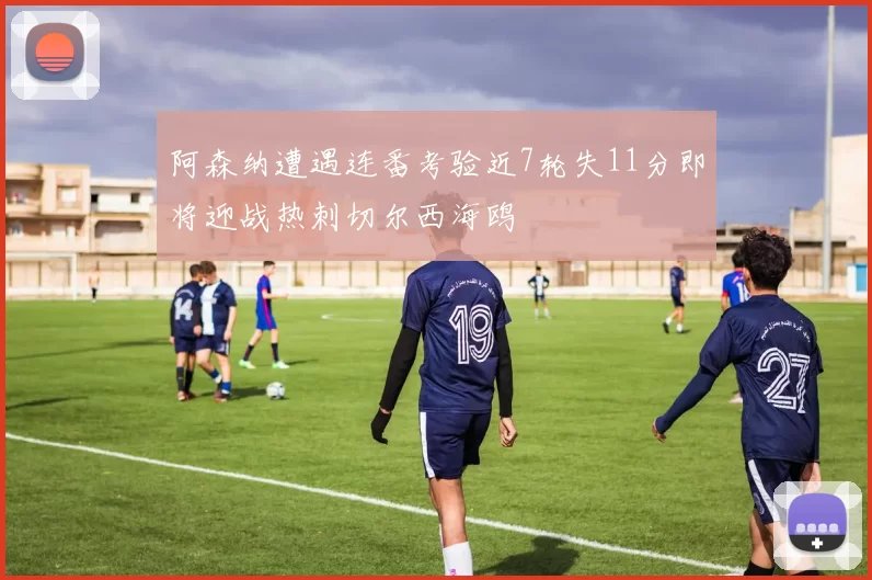 阿森纳遭遇连番考验近7轮失11分即将迎战热刺切尔西海鸥