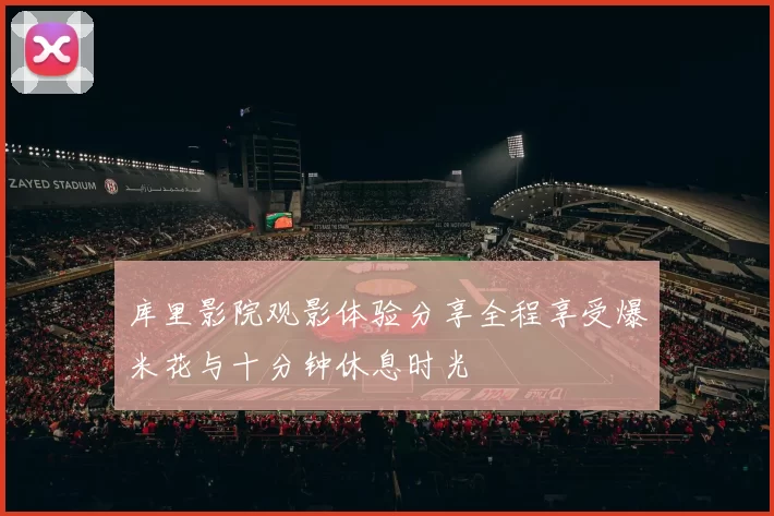 库里影院观影体验分享全程享受爆米花与十分钟休息时光