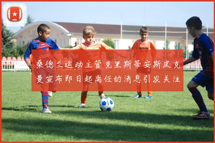 桑德兰运动主管克里斯蒂安斯皮克曼宣布即日起离任的消息引发关注
