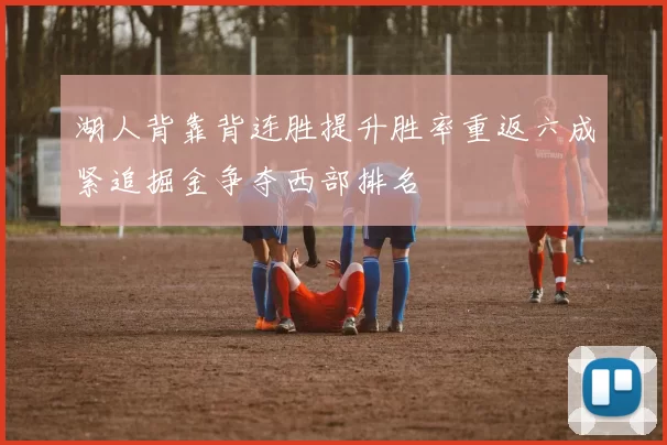 湖人背靠背连胜提升胜率重返六成紧追掘金争夺西部排名