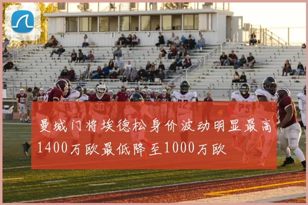 曼城门将埃德松身价波动明显最高1400万欧最低降至1000万欧