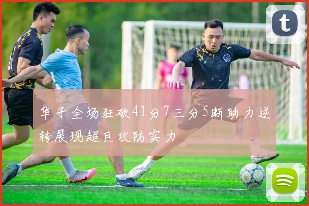 华子全场狂砍41分7三分5断助力逆转展现超巨攻防实力