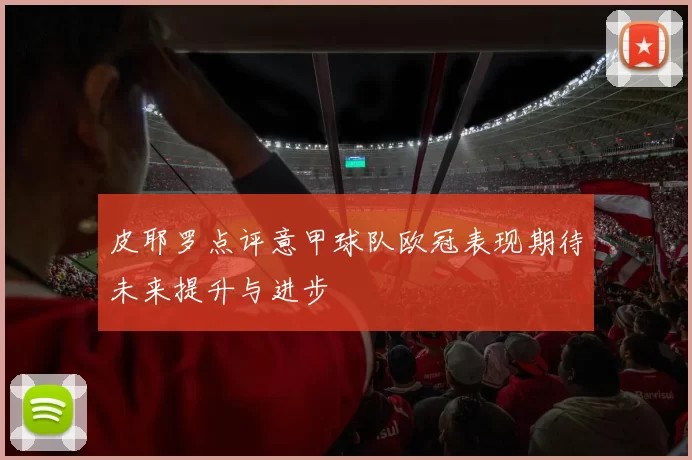 皮耶罗点评意甲球队欧冠表现期待未来提升与进步