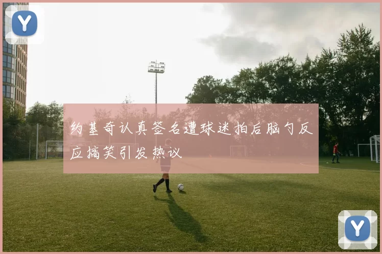 约基奇认真签名遭球迷拍后脑勺反应搞笑引发热议